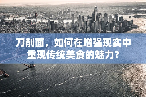 刀削面，如何在增强现实中重现传统美食的魅力？