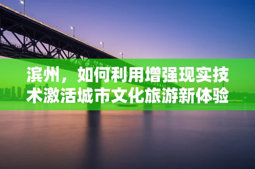 滨州，如何利用增强现实技术激活城市文化旅游新体验？