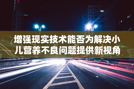 增强现实技术能否为解决小儿营养不良问题提供新视角？