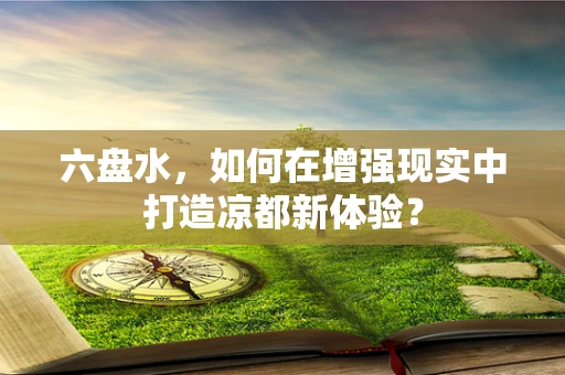 六盘水，如何在增强现实中打造凉都新体验？