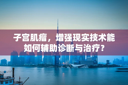 子宫肌瘤，增强现实技术能如何辅助诊断与治疗？