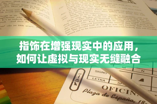 指饰在增强现实中的应用，如何让虚拟与现实无缝融合？