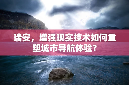 瑞安，增强现实技术如何重塑城市导航体验？