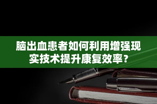 脑出血患者如何利用增强现实技术提升康复效率？