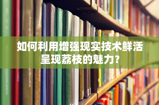 如何利用增强现实技术鲜活呈现荔枝的魅力？