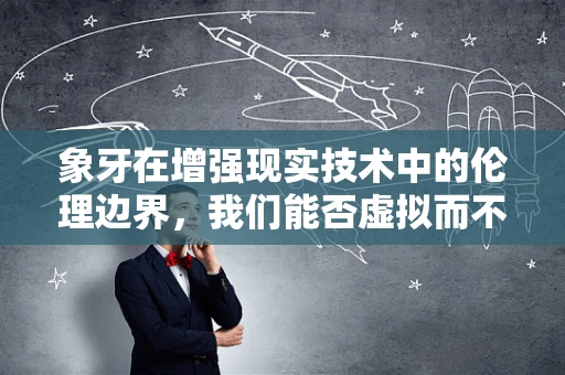 象牙在增强现实技术中的伦理边界，我们能否虚拟而不真实地使用？