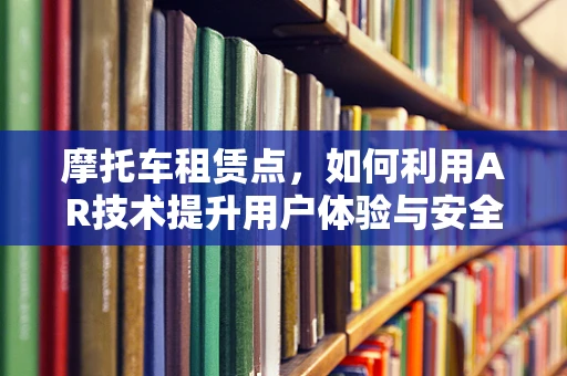 摩托车租赁点，如何利用AR技术提升用户体验与安全？