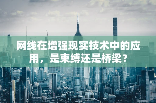 网线在增强现实技术中的应用，是束缚还是桥梁？