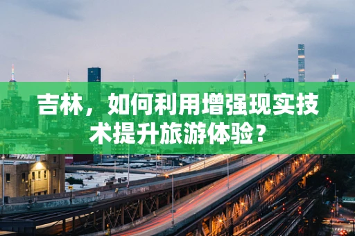 吉林，如何利用增强现实技术提升旅游体验？