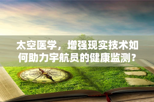 太空医学，增强现实技术如何助力宇航员的健康监测？