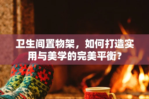 卫生间置物架，如何打造实用与美学的完美平衡？