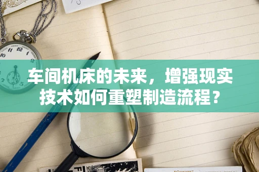 车间机床的未来，增强现实技术如何重塑制造流程？