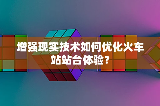 增强现实技术如何优化火车站站台体验？