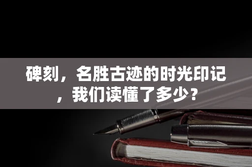 碑刻，名胜古迹的时光印记，我们读懂了多少？