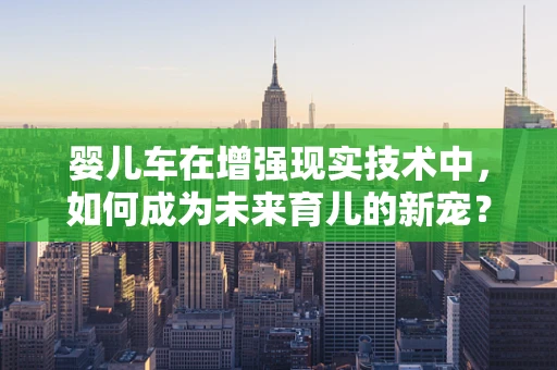 婴儿车在增强现实技术中，如何成为未来育儿的新宠？