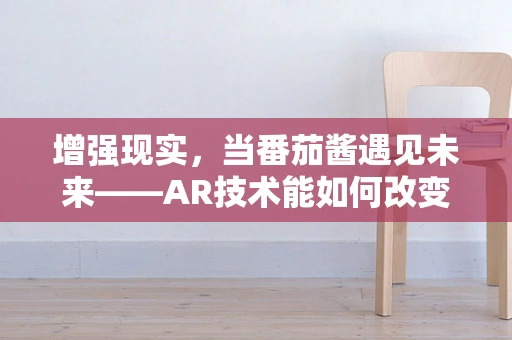 增强现实，当番茄酱遇见未来——AR技术能如何改变我们的酱料体验？