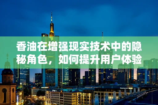 香油在增强现实技术中的隐秘角色，如何提升用户体验？