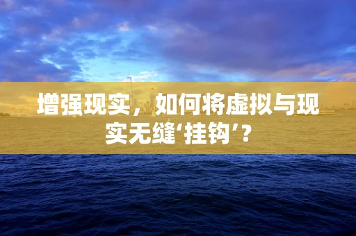 增强现实，如何将虚拟与现实无缝‘挂钩’？