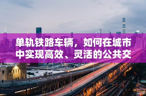 单轨铁路车辆，如何在城市中实现高效、灵活的公共交通？