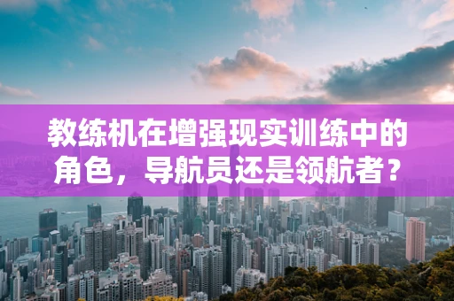 教练机在增强现实训练中的角色，导航员还是领航者？