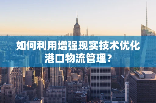 如何利用增强现实技术优化港口物流管理？