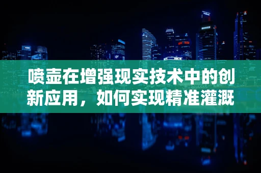 喷壶在增强现实技术中的创新应用，如何实现精准灌溉的智能眼？