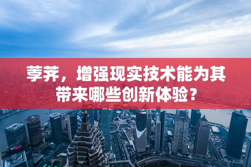 荸荠，增强现实技术能为其带来哪些创新体验？