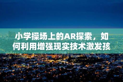 小学操场上的AR探索，如何利用增强现实技术激发孩子们的户外运动兴趣？