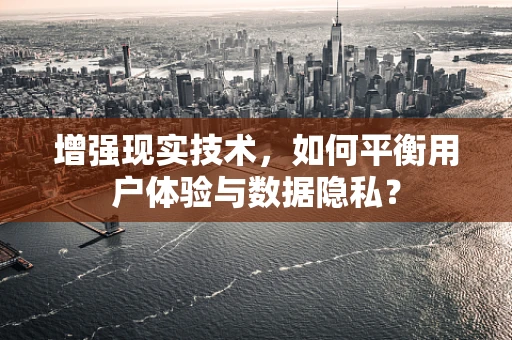 增强现实技术，如何平衡用户体验与数据隐私？