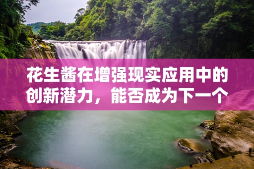 花生酱在增强现实应用中的创新潜力，能否成为下一个AR营销的甜蜜点？