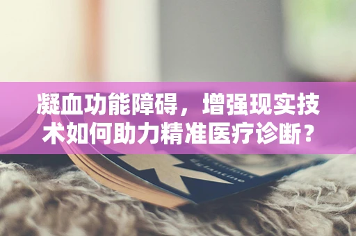 凝血功能障碍，增强现实技术如何助力精准医疗诊断？