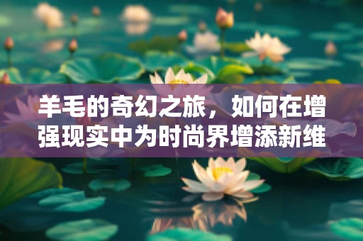 羊毛的奇幻之旅，如何在增强现实中为时尚界增添新维度？