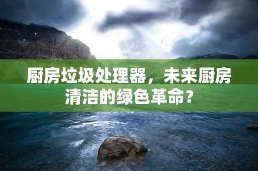 厨房垃圾处理器，未来厨房清洁的绿色革命？