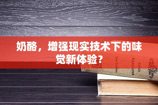 奶酪，增强现实技术下的味觉新体验？