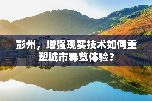 彭州，增强现实技术如何重塑城市导览体验？