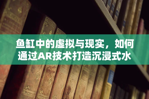 鱼缸中的虚拟与现实，如何通过AR技术打造沉浸式水族馆体验？