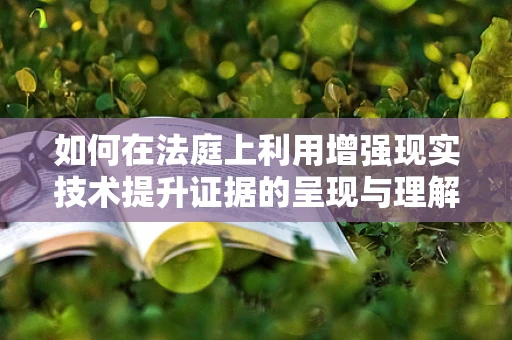 如何在法庭上利用增强现实技术提升证据的呈现与理解？