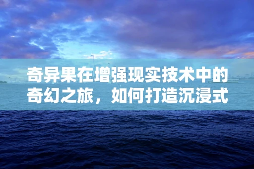 奇异果在增强现实技术中的奇幻之旅，如何打造沉浸式体验？