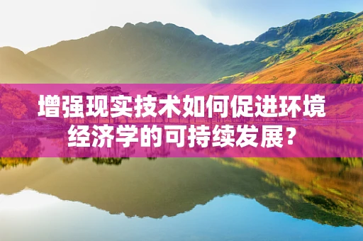 增强现实技术如何促进环境经济学的可持续发展？