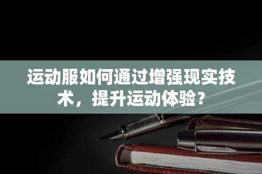 运动服如何通过增强现实技术，提升运动体验？