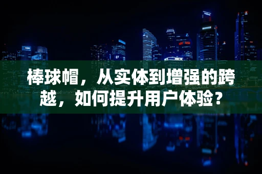 棒球帽，从实体到增强的跨越，如何提升用户体验？