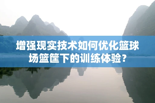 增强现实技术如何优化篮球场篮筐下的训练体验？