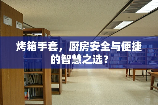 烤箱手套，厨房安全与便捷的智慧之选？