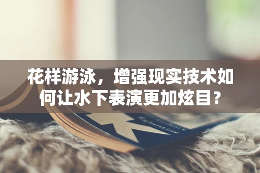 花样游泳，增强现实技术如何让水下表演更加炫目？