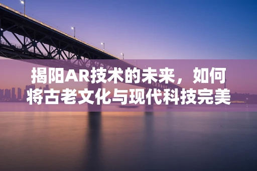 揭阳AR技术的未来，如何将古老文化与现代科技完美融合？