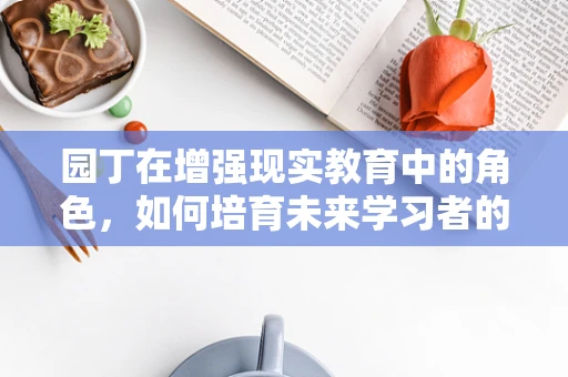 园丁在增强现实教育中的角色，如何培育未来学习者的‘数字花园’？