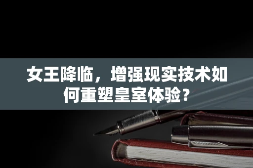 女王降临，增强现实技术如何重塑皇室体验？