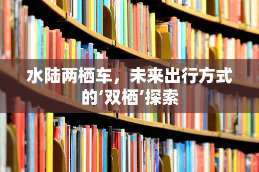 水陆两栖车，未来出行方式的‘双栖’探索