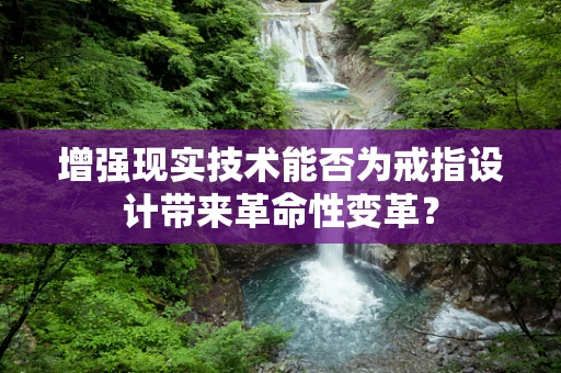 增强现实技术能否为戒指设计带来革命性变革？