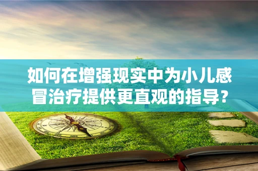 如何在增强现实中为小儿感冒治疗提供更直观的指导？